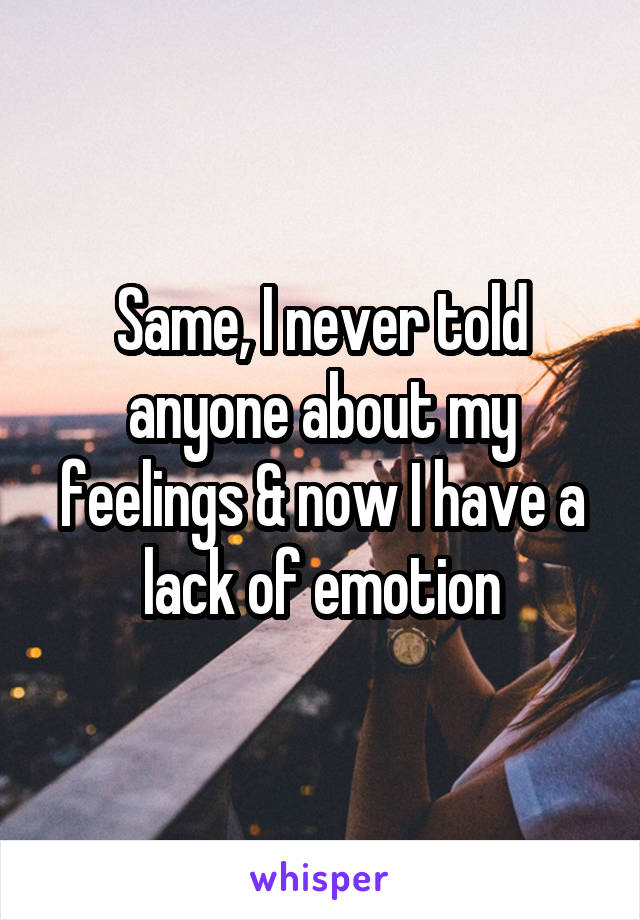 Same, I never told anyone about my feelings & now I have a lack of emotion