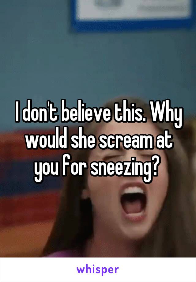 I don't believe this. Why would she scream at you for sneezing? 