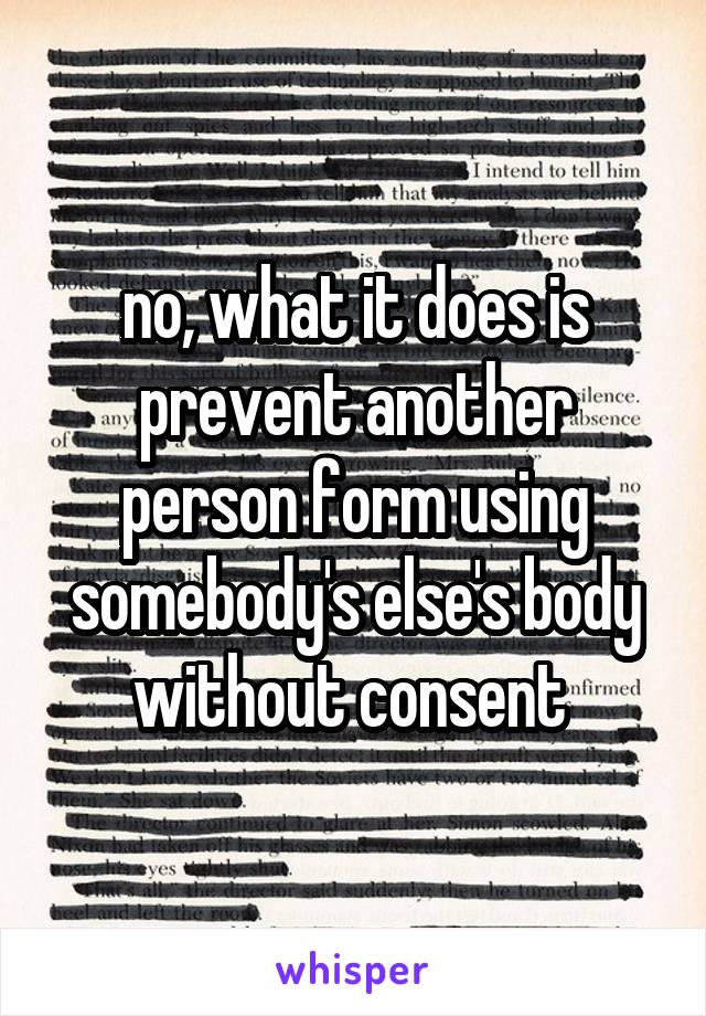 no, what it does is prevent another person form using somebody's else's body without consent 