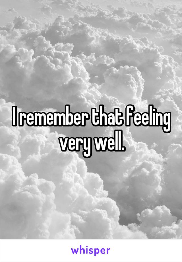 I remember that feeling very well.