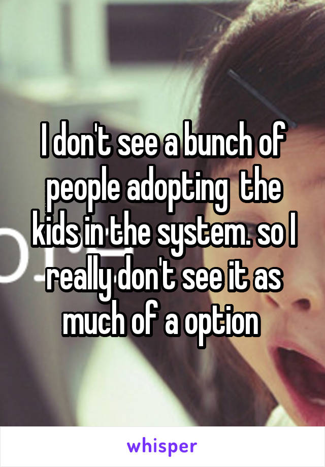I don't see a bunch of people adopting  the kids in the system. so I really don't see it as much of a option 