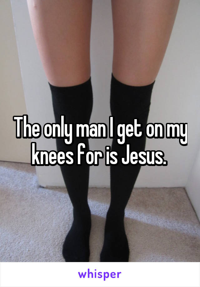 The only man I get on my knees for is Jesus. 