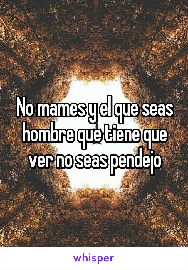 No mames y el que seas hombre que tiene que ver no seas pendejo