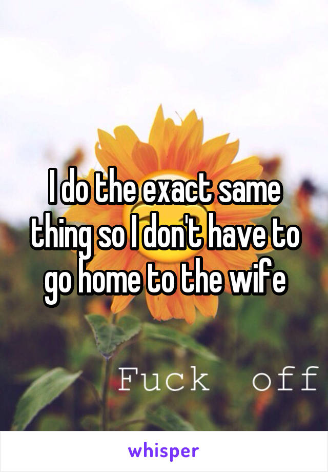 I do the exact same thing so I don't have to go home to the wife
