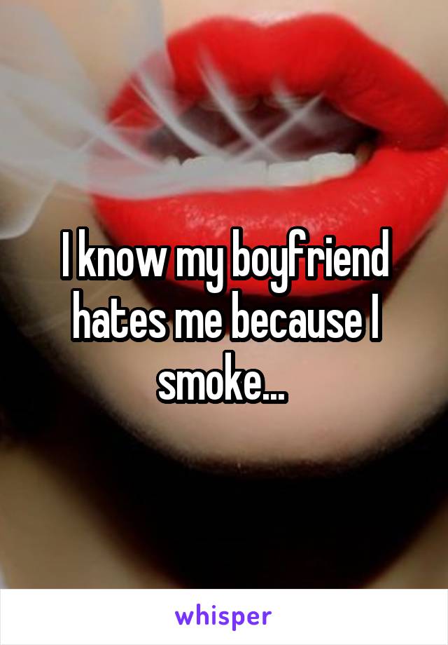 I know my boyfriend hates me because I smoke... 