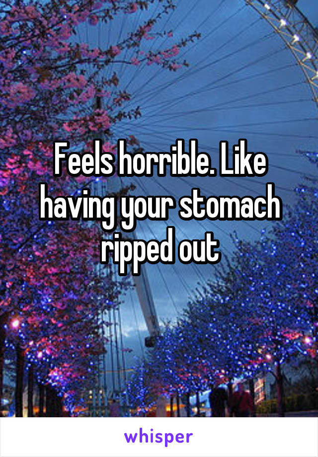 Feels horrible. Like having your stomach ripped out
