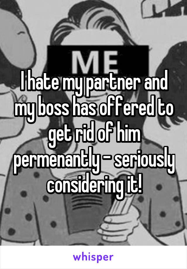 I hate my partner and my boss has offered to get rid of him permenantly - seriously considering it!