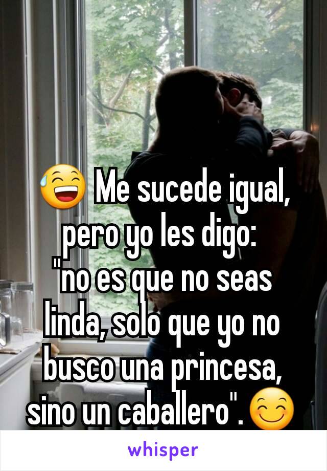 😅 Me sucede igual, pero yo les digo: 
"no es que no seas linda, solo que yo no busco una princesa, sino un caballero".😊