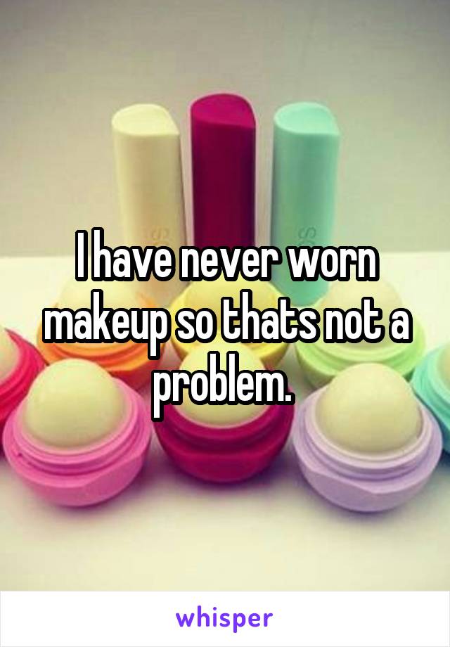 I have never worn makeup so thats not a problem. 