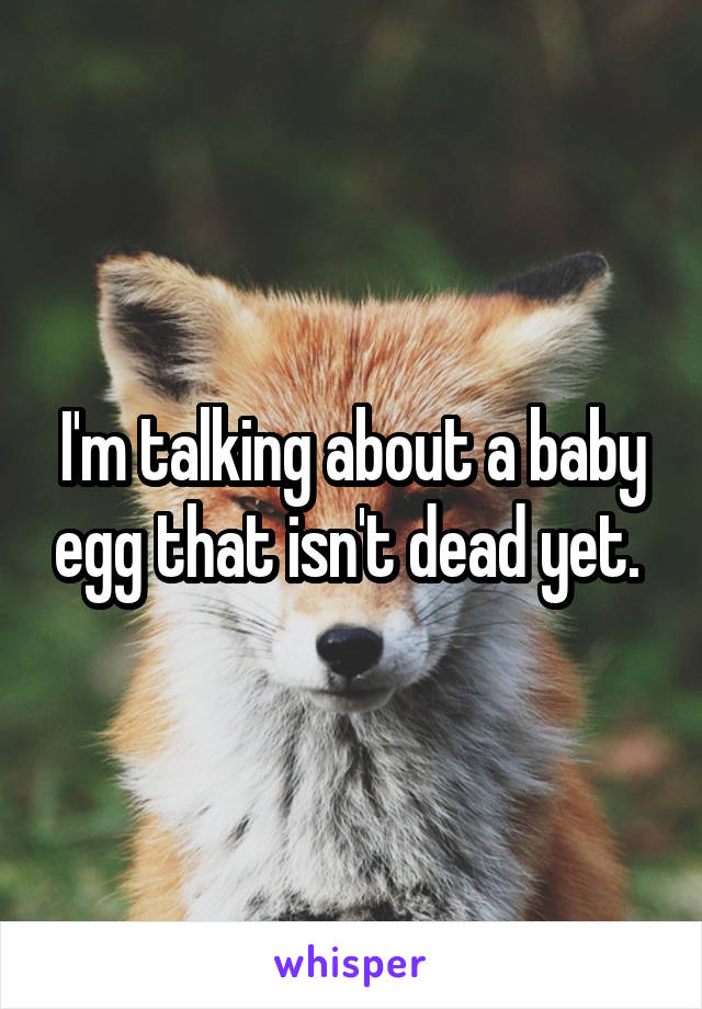 I'm talking about a baby egg that isn't dead yet. 