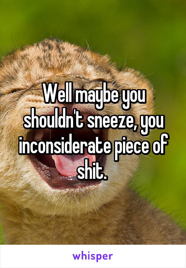 Well maybe you shouldn't sneeze, you inconsiderate piece of shit. 