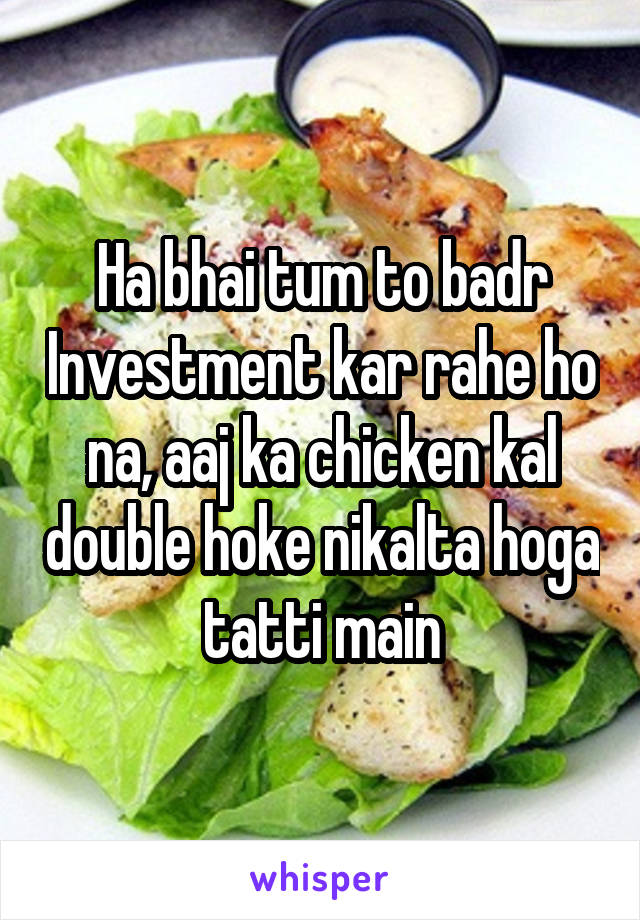 Ha bhai tum to badr Investment kar rahe ho na, aaj ka chicken kal double hoke nikalta hoga tatti main