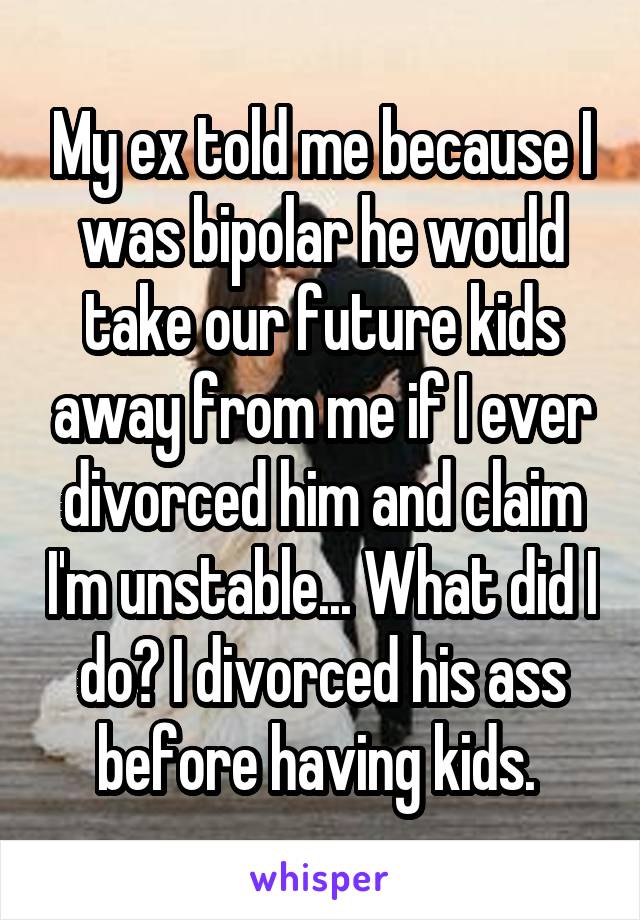 My ex told me because I was bipolar he would take our future kids away from me if I ever divorced him and claim I'm unstable... What did I do? I divorced his ass before having kids. 