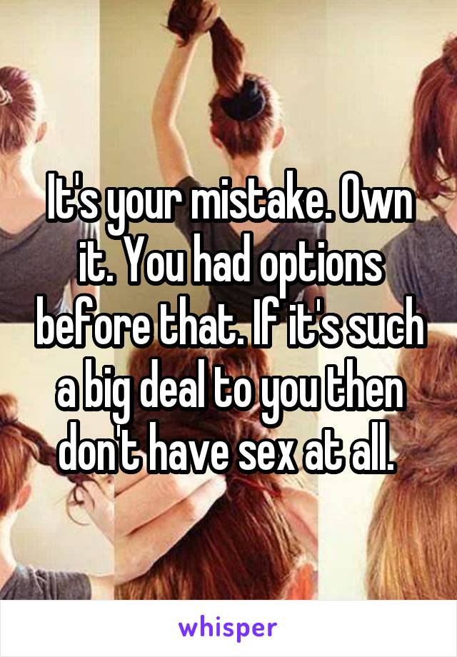 It's your mistake. Own it. You had options before that. If it's such a big deal to you then don't have sex at all. 