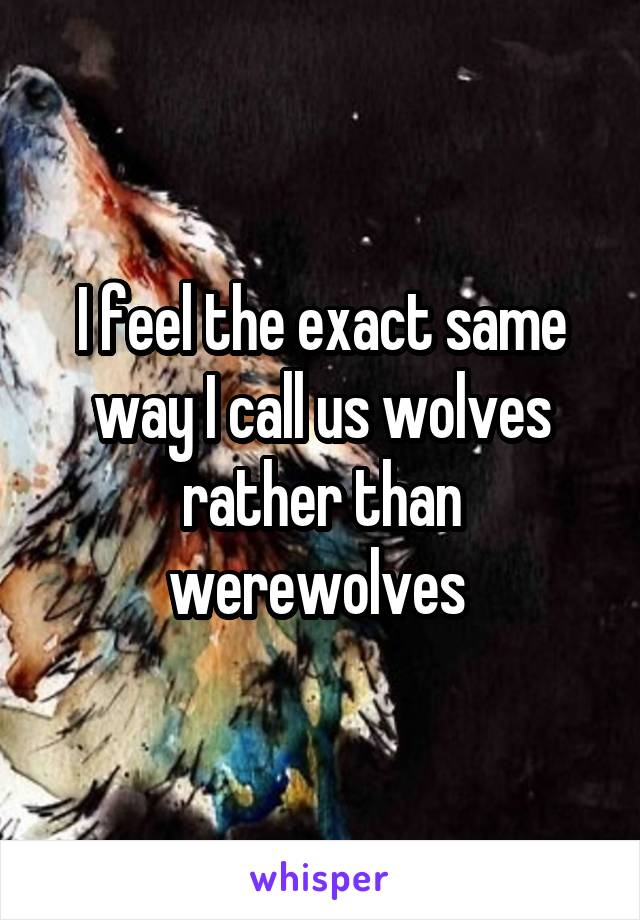 I feel the exact same way I call us wolves rather than werewolves 