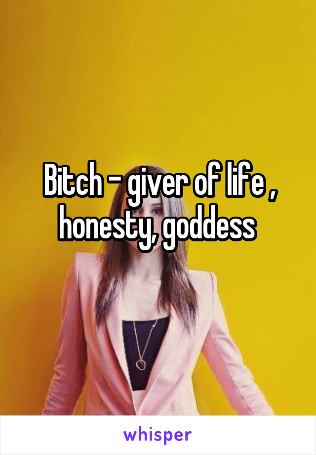 Bitch - giver of life , honesty, goddess 
