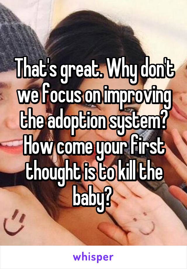 That's great. Why don't we focus on improving the adoption system? How come your first thought is to kill the baby? 