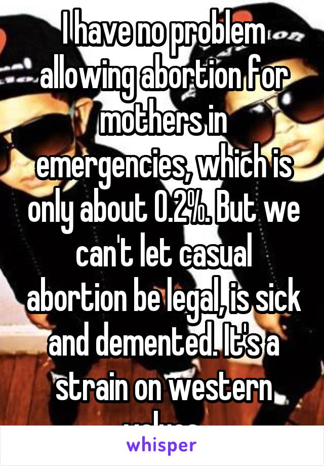 I have no problem allowing abortion for mothers in emergencies, which is only about 0.2%. But we can't let casual abortion be legal, is sick and demented. It's a strain on western values.