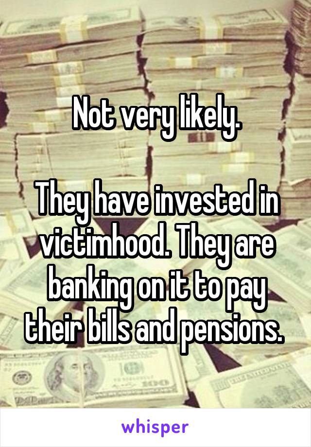 Not very likely.

They have invested in victimhood. They are banking on it to pay their bills and pensions. 