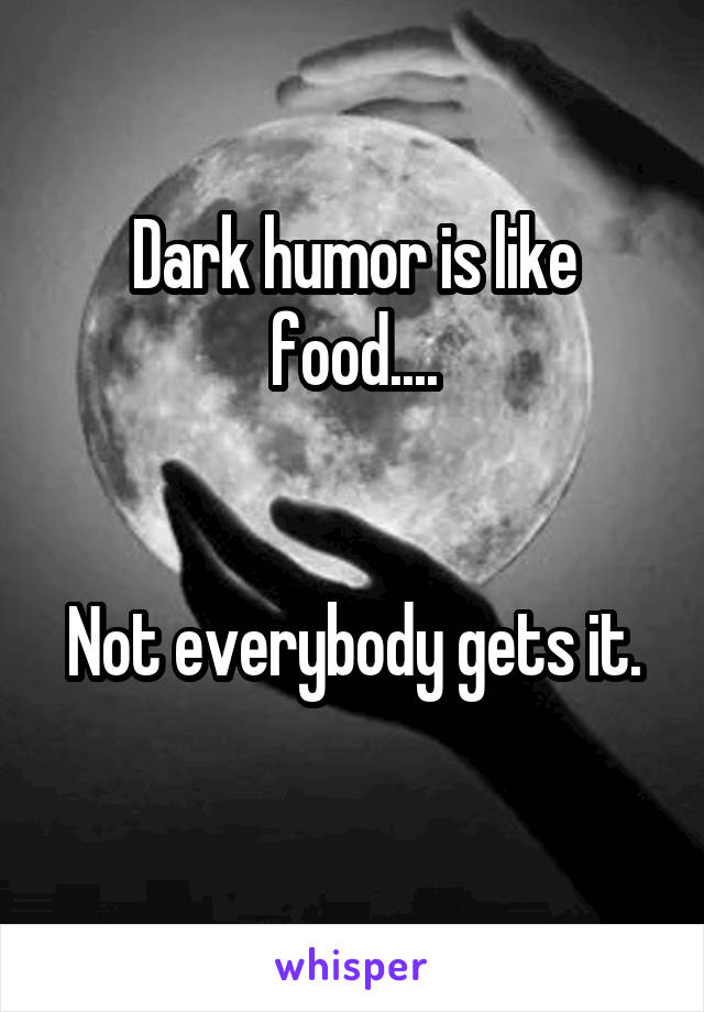 Dark humor is like food....


Not everybody gets it. 