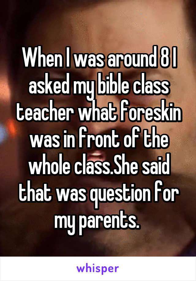 When I was around 8 I asked my bible class teacher what foreskin was in front of the whole class.She said that was question for my parents. 