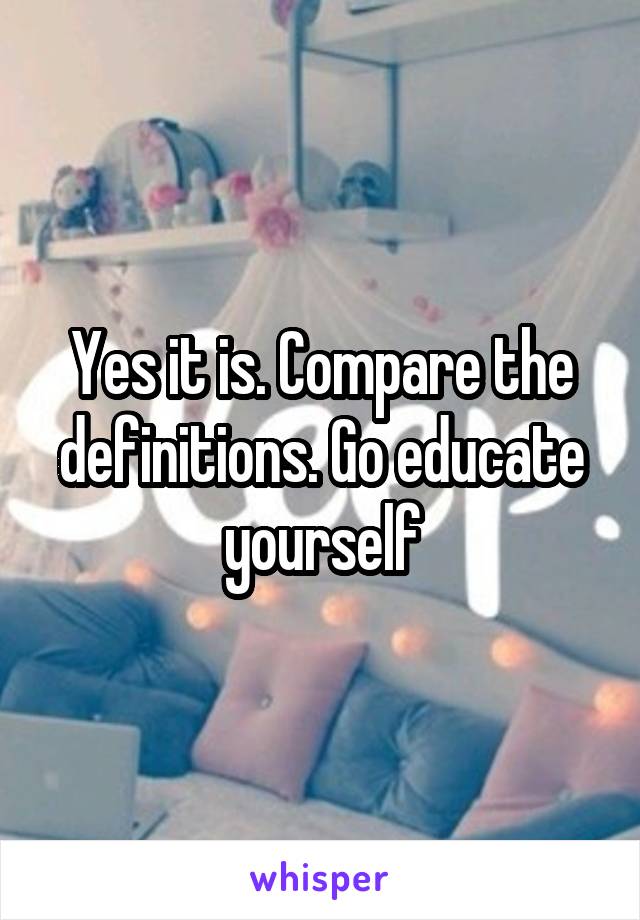 Yes it is. Compare the definitions. Go educate yourself