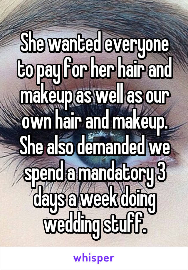 She wanted everyone to pay for her hair and makeup as well as our own hair and makeup. She also demanded we spend a mandatory 3 days a week doing wedding stuff.