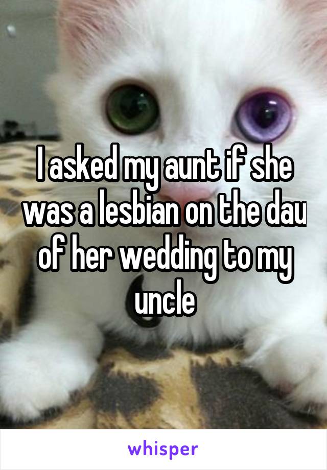 I asked my aunt if she was a lesbian on the dau of her wedding to my uncle