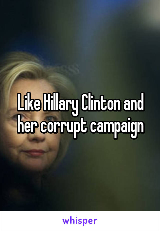 Like Hillary Clinton and her corrupt campaign