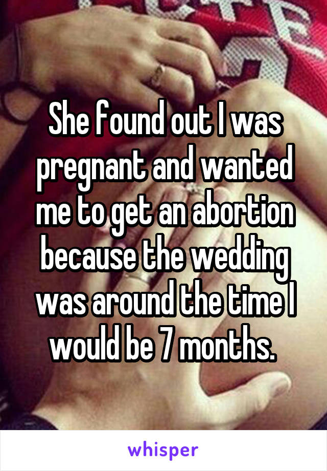 She found out I was pregnant and wanted me to get an abortion because the wedding was around the time I would be 7 months. 