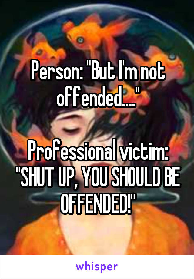 Person: "But I'm not offended...."

Professional victim: "SHUT UP, YOU SHOULD BE OFFENDED!"