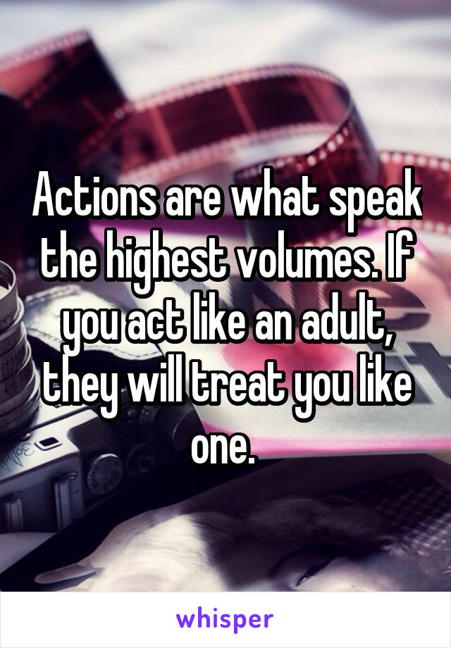 Actions are what speak the highest volumes. If you act like an adult, they will treat you like one. 