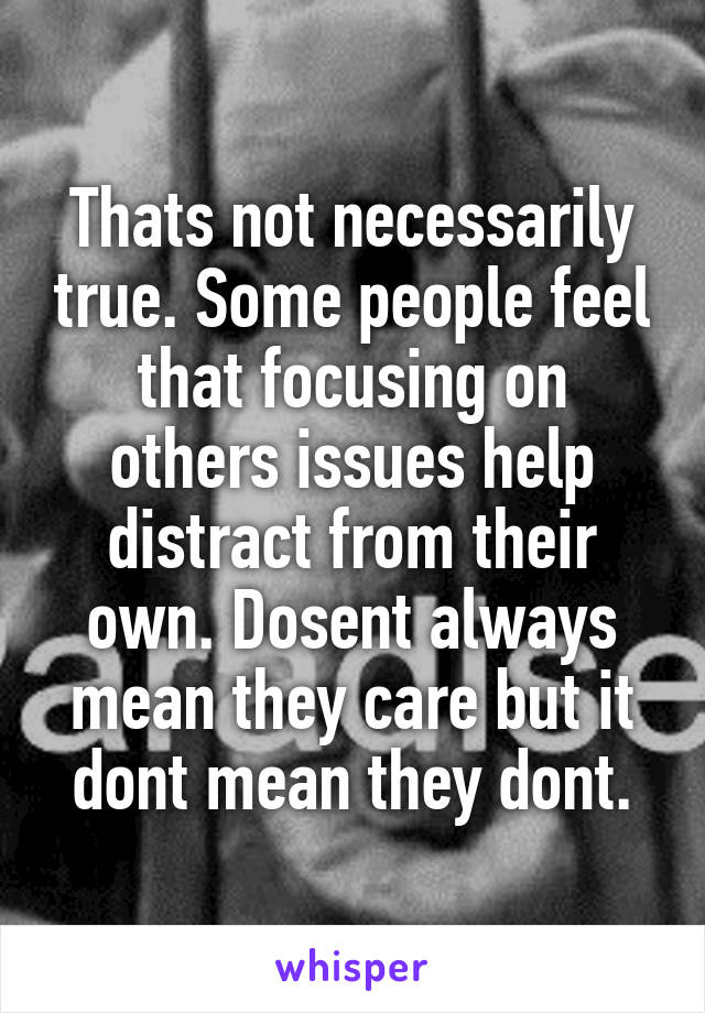 Thats not necessarily true. Some people feel that focusing on others issues help distract from their own. Dosent always mean they care but it dont mean they dont.