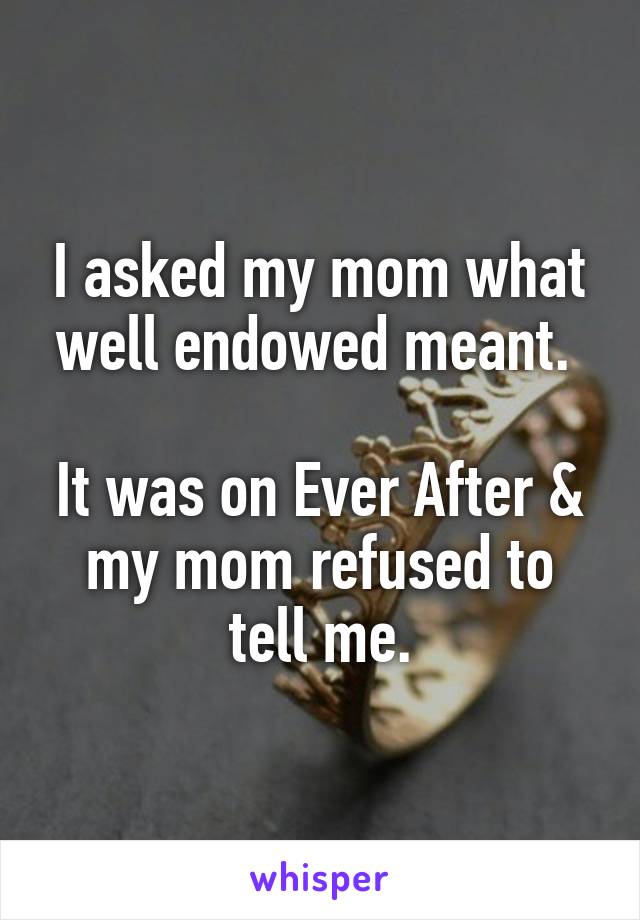 I asked my mom what well endowed meant. 

It was on Ever After & my mom refused to tell me.