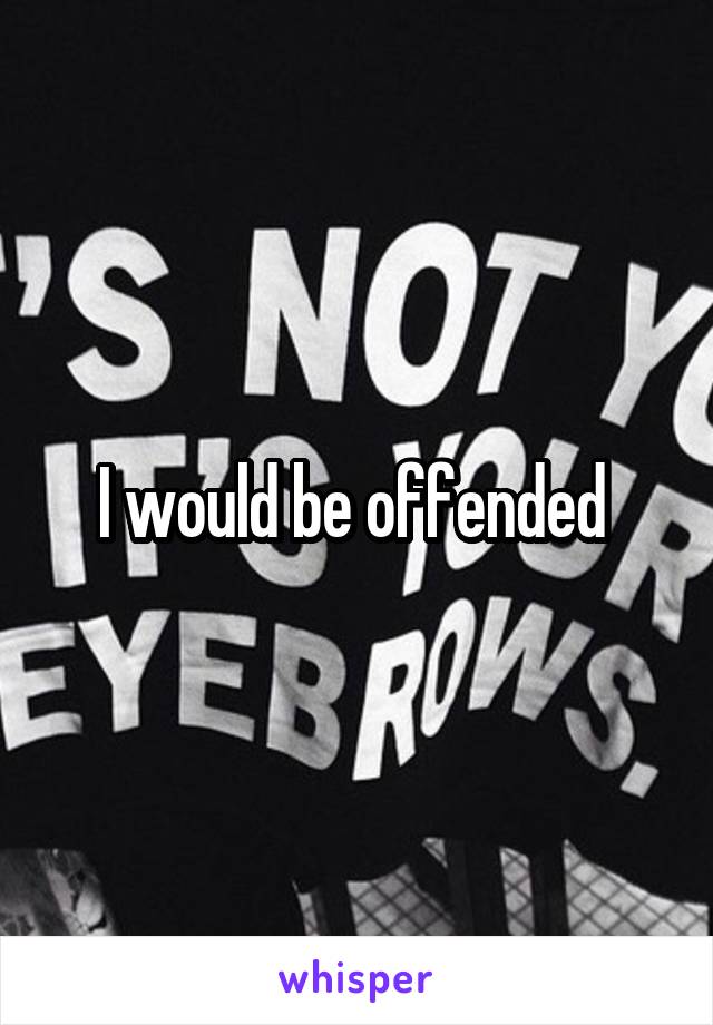 I would be offended 