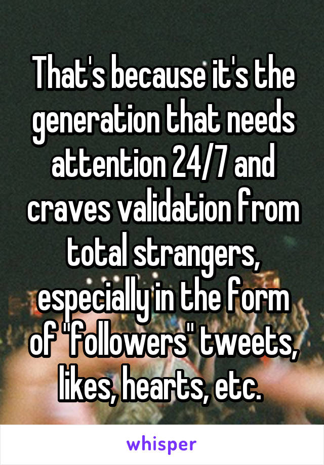 That's because it's the generation that needs attention 24/7 and craves validation from total strangers, especially in the form of "followers" tweets, likes, hearts, etc. 