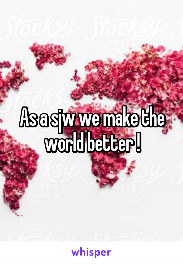 As a sjw we make the world better !