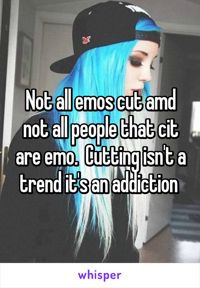 Not all emos cut amd not all people that cit are emo.  Cutting isn't a trend it's an addiction 