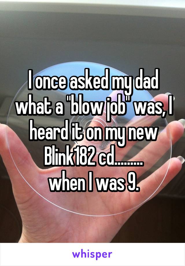 I once asked my dad what a "blow job" was, I heard it on my new Blink182 cd.........
when I was 9.