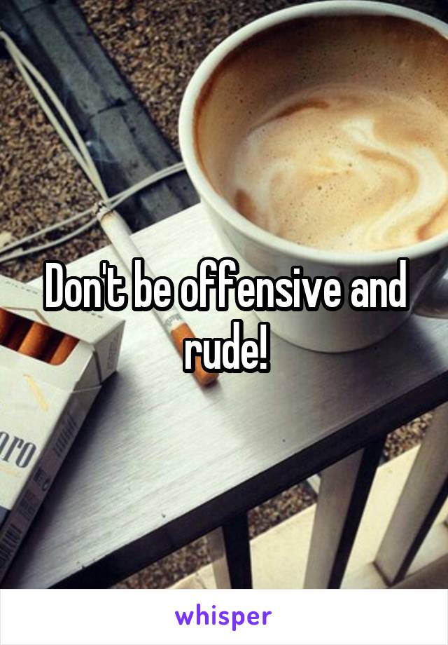 Don't be offensive and rude!