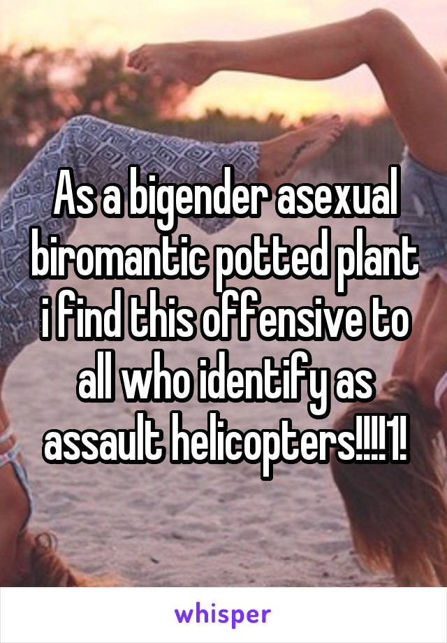 As a bigender asexual biromantic potted plant i find this offensive to all who identify as assault helicopters!!!!1!