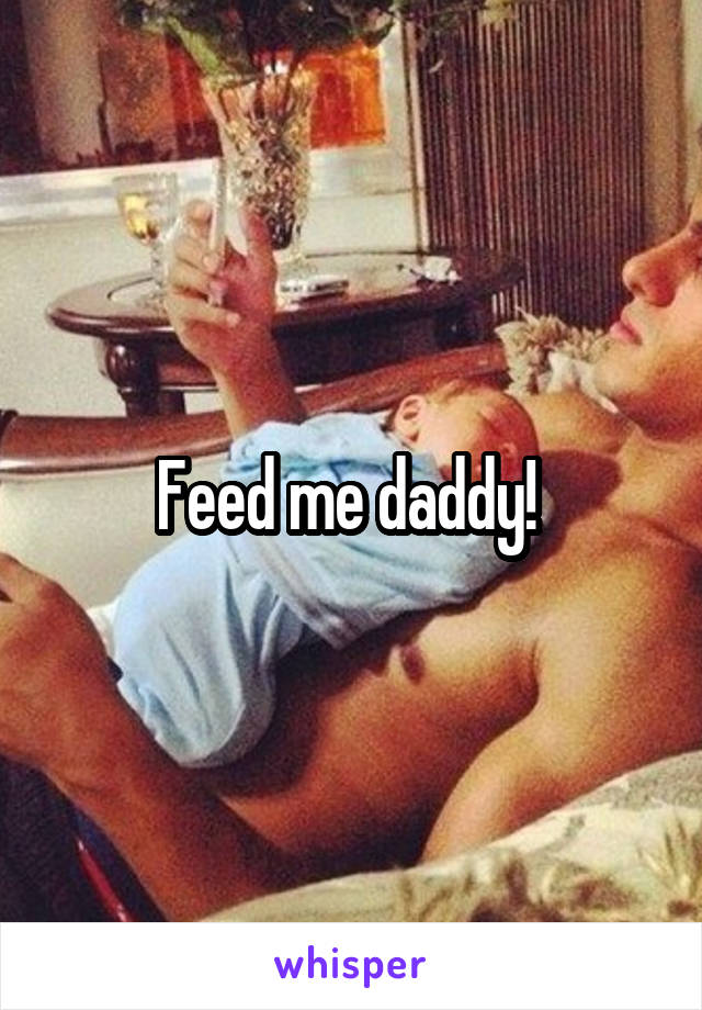 Feed me daddy! 