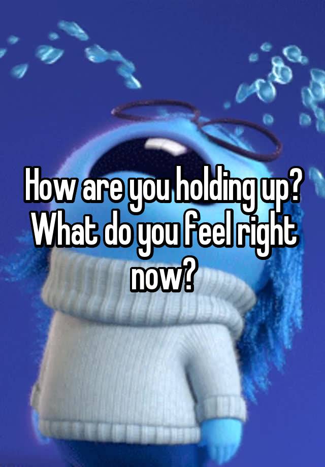 how-are-you-holding-up-what-do-you-feel-right-now