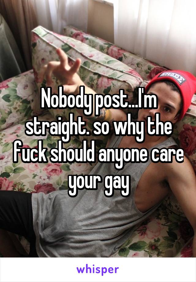 Nobody post...I'm straight. so why the fuck should anyone care your gay