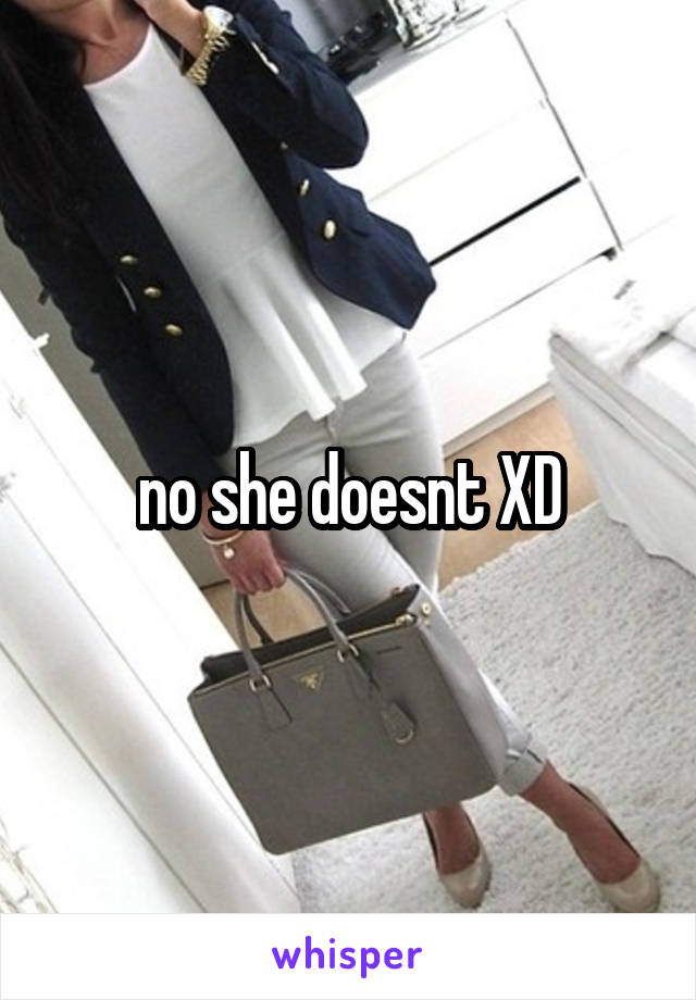 no she doesnt XD