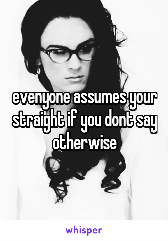 evenyone assumes your straight if you dont say otherwise