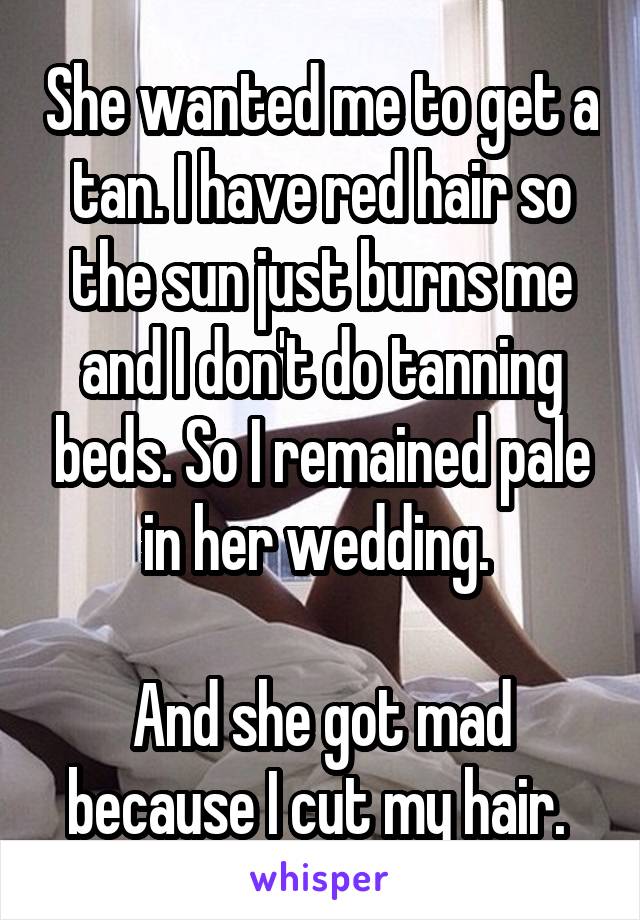She wanted me to get a tan. I have red hair so the sun just burns me and I don't do tanning beds. So I remained pale in her wedding. 

And she got mad because I cut my hair. 