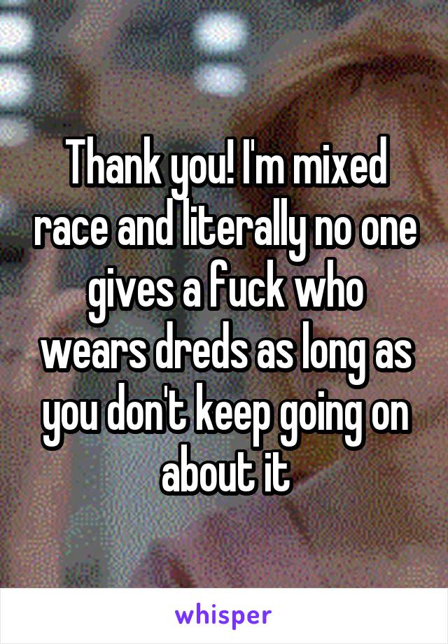 Thank you! I'm mixed race and literally no one gives a fuck who wears dreds as long as you don't keep going on about it