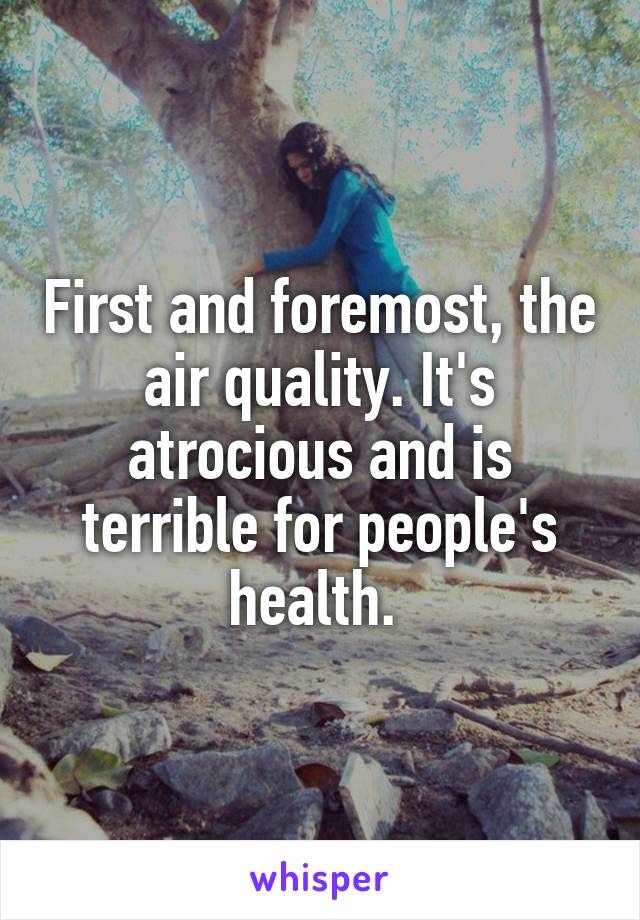 First and foremost, the air quality. It's atrocious and is terrible for people's health. 