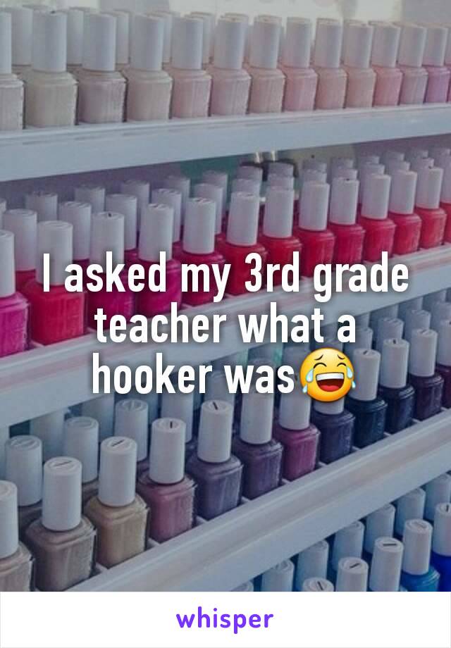 I asked my 3rd grade teacher what a hooker was😂
